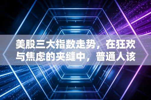 美股三大指数走势，在狂欢与焦虑的夹缝中，普通人该如何自处？