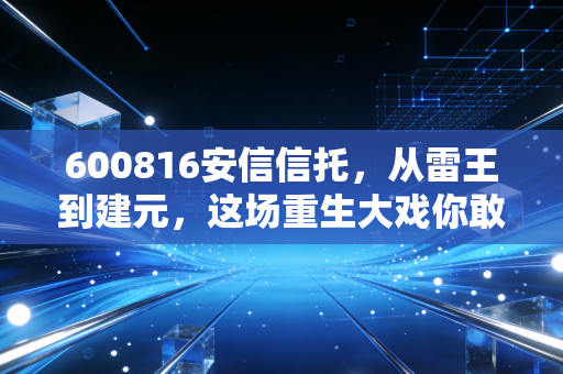 600816安信信托,从雷王到建元,这场重生大戏你敢入场吗?