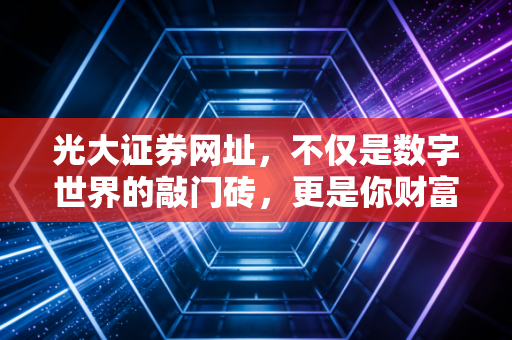 光大证券网址，不仅是数字世界的敲门砖，更是你财富稳健增长的起跑线