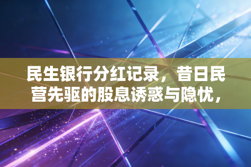 民生银行分红记录，昔日民营先驱的股息诱惑与隐忧，这碗高股息饭还香吗？
