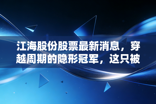江海股份股票最新消息，穿越周期的隐形冠军，这只被低估的电容龙头到底值不值得拿？