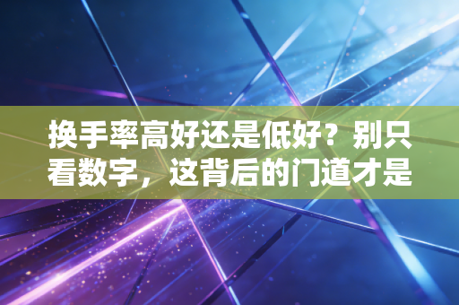 换手率高好还是低好？别只看数字，这背后的门道才是你赚钱的关键