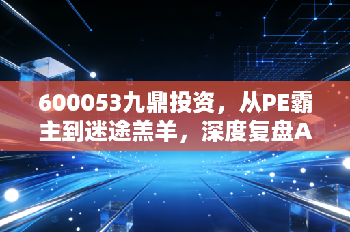 600053九鼎投资，从PE霸主到迷途羔羊，深度复盘A股私募第一股的困局与新生