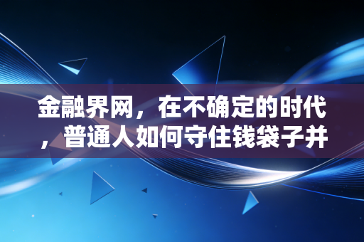 金融界网，在不确定的时代，普通人如何守住钱袋子并寻找财富增值的确定性？