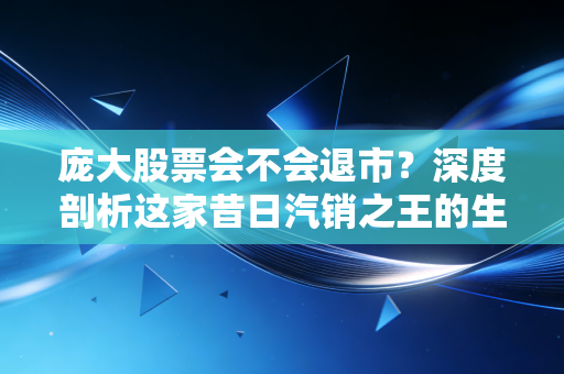 庞大股票会不会退市？深度剖析这家昔日汽销之王的生死劫与散户的赌局