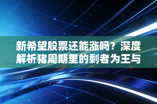新希望股票还能涨吗?深度解析猪周期里的剩者为王与散户的煎熬