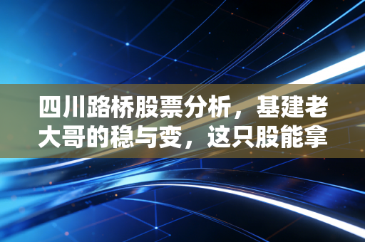 四川路桥股票分析，基建老大哥的稳与变，这只股能拿多久？