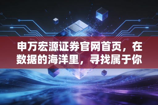 申万宏源证券官网首页，在数据的海洋里，寻找属于你的那座灯塔
