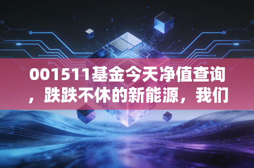 001511基金今天净值查询，跌跌不休的新能源，我们还要坚守多久？
