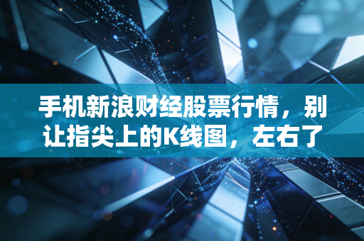手机新浪财经股票行情,别让指尖上的K线图,左右了你的人生起伏
