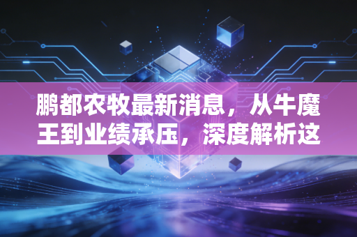 鹏都农牧最新消息，从牛魔王到业绩承压，深度解析这家农业巨头的真实困境与未来破局点