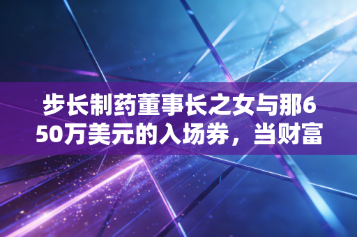 步长制药董事长之女与那650万美元的入场券，当财富试图僭越规则