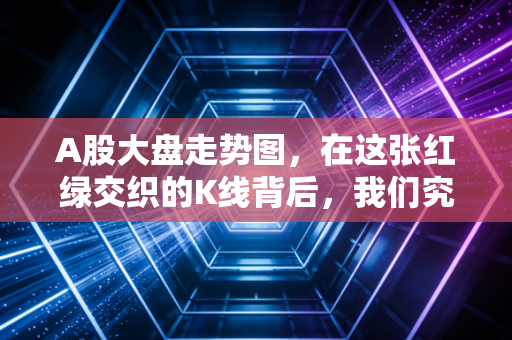 A股大盘走势图，在这张红绿交织的K线背后，我们究竟在交易什么？