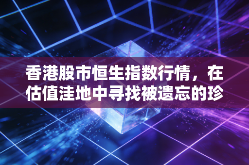 香港股市恒生指数行情，在估值洼地中寻找被遗忘的珍珠，是时候贪婪了吗？