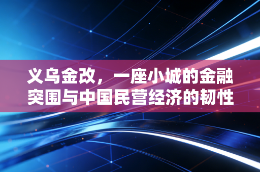 义乌金改,一座小城的金融突围与中国民营经济的韧性样本