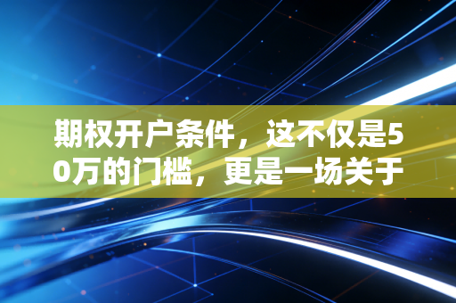期权开户条件，这不仅是50万的门槛，更是一场关于人性的修罗场