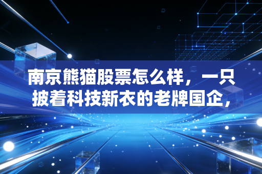 南京熊猫股票怎么样，一只披着科技新衣的老牌国企，是机遇还是陷阱？