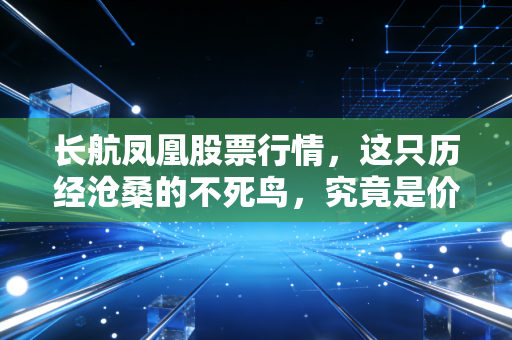 长航凤凰股票行情，这只历经沧桑的不死鸟，究竟是价值洼地还是投机陷阱？