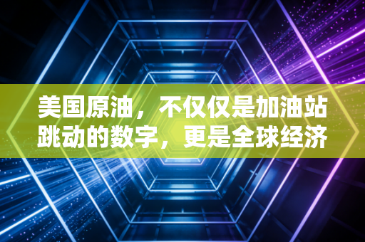 美国原油，不仅仅是加油站跳动的数字，更是全球经济的隐形脉搏