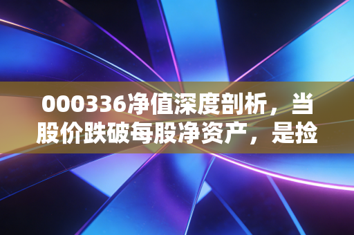 000336净值深度剖析,当股价跌破每股净资产,是捡漏还是接飞刀?