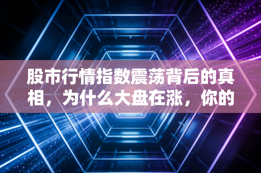 股市行情指数震荡背后的真相，为什么大盘在涨，你的账户却在失血？