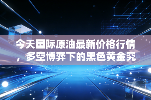 今天国际原油最新价格行情，多空博弈下的黑色黄金究竟去向何方？
