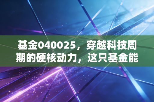 基金040025，穿越科技周期的硬核动力，这只基金能否成为你财富增值的加速器？