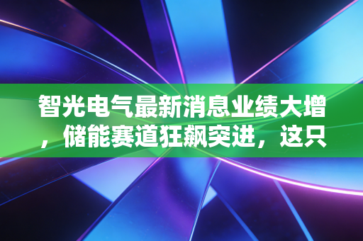 智光电气最新消息业绩大增，储能赛道狂飙突进，这只老牌劲旅能否迎来价值重估？