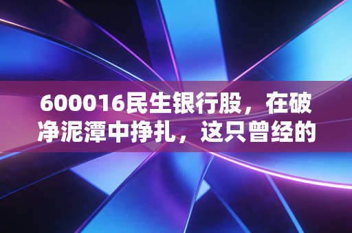 600016民生银行股，在破净泥潭中挣扎，这只曾经的零售之王还值得普通投资者死守吗？