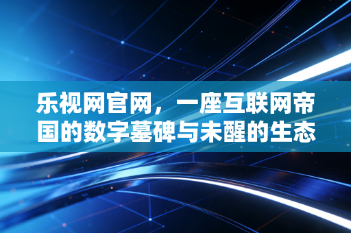 乐视网官网，一座互联网帝国的数字墓碑与未醒的生态梦