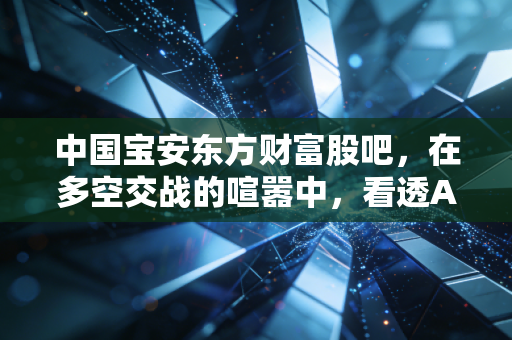 中国宝安东方财富股吧，在多空交战的喧嚣中，看透A股散户的悲欢离合