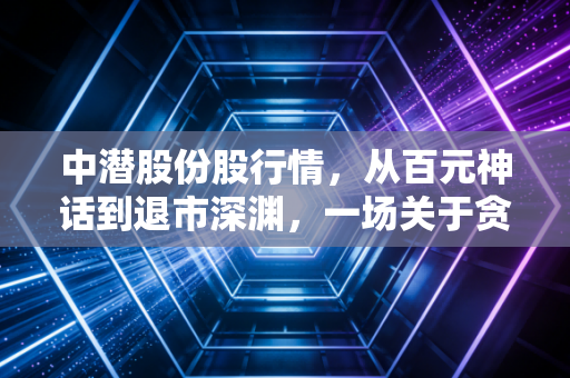 中潜股份股行情，从百元神话到退市深渊，一场关于贪婪与常识的残酷博弈