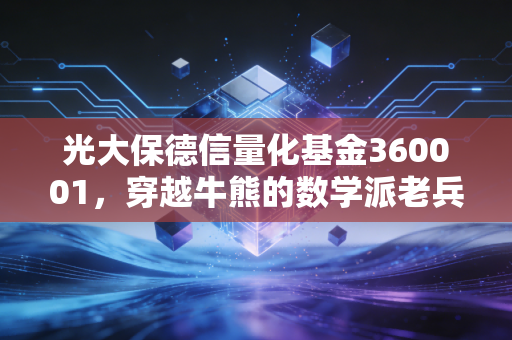 光大保德信量化基金360001，穿越牛熊的数学派老兵，普通投资者的定投良方？