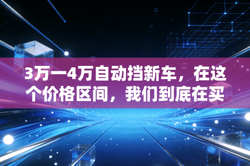 3万一4万自动挡新车，在这个价格区间，我们到底在买什么？
