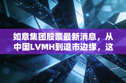 如意集团股票最新消息，从中国LVMH到退市边缘，这只昔日的时尚巨头还能翻身吗？