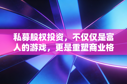 私募股权投资，不仅仅是富人的游戏，更是重塑商业格局的隐形推手