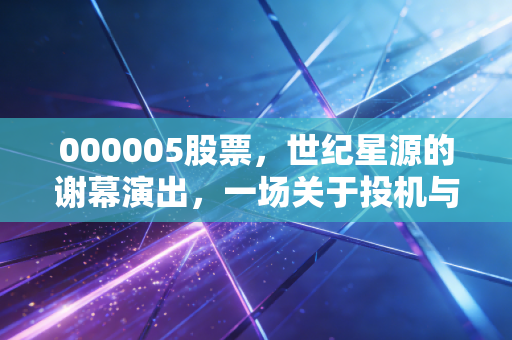 000005股票，世纪星源的谢幕演出，一场关于投机与价值毁灭的深刻反思