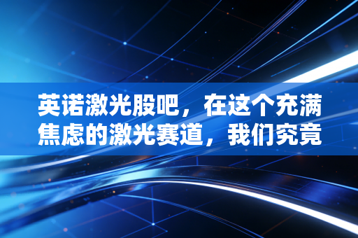 英诺激光股吧，在这个充满焦虑的激光赛道，我们究竟在博弈什么？