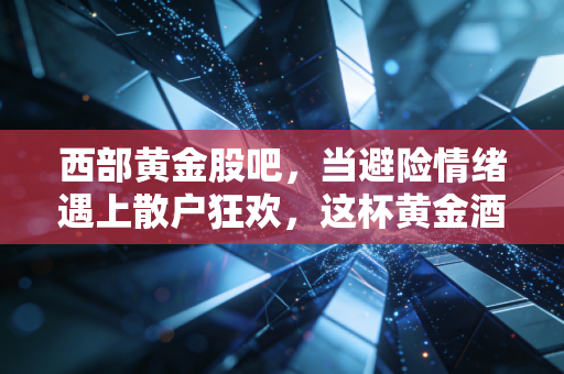 西部黄金股吧，当避险情绪遇上散户狂欢，这杯黄金酒到底该怎么喝？