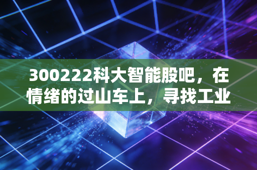 300222科大智能股吧，在情绪的过山车上，寻找工业智能的确定性价值