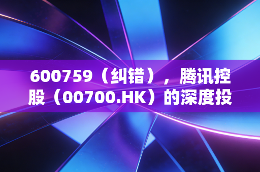 600759（纠错），腾讯控股（00700.HK）的深度投资价值解析与代码误区