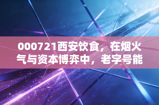 000721西安饮食，在烟火气与资本博弈中，老字号能否熬出第二春？