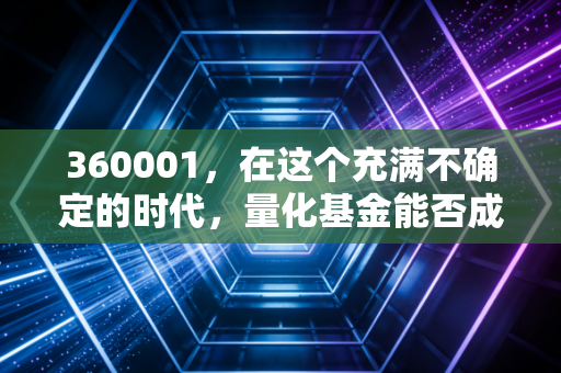 360001，在这个充满不确定的时代，量化基金能否成为我们的避风港？
