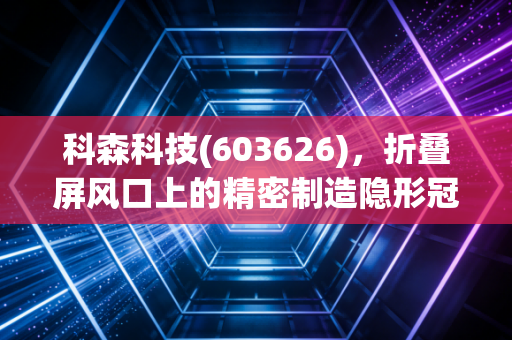 科森科技(603626)，折叠屏风口上的精密制造隐形冠军，是短期爆发还是长线慢牛？