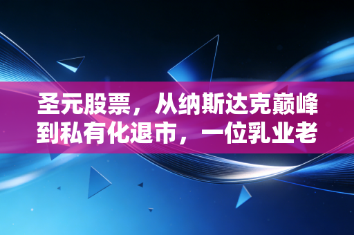 圣元股票,从纳斯达克巅峰到私有化退市,一位乳业老兵的资本启示录