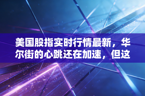 美国股指实时行情最新，华尔街的心跳还在加速，但这波行情我们要怎么跟？