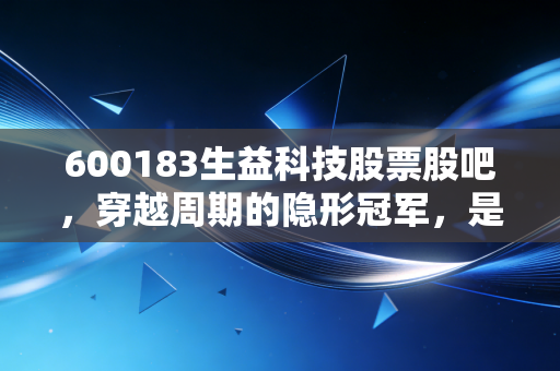 600183生益科技股票股吧，穿越周期的隐形冠军，是时候做时间的朋友了吗？