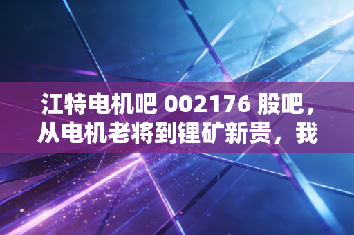 江特电机吧 002176 股吧，从电机老将到锂矿新贵，我们在期待一场怎样的翻身仗？