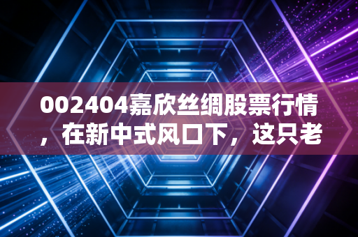 002404嘉欣丝绸股票行情，在新中式风口下，这只老牌丝绸股能否迎来价值重估？