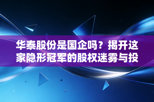 华泰股份是国企吗？揭开这家隐形冠军的股权迷雾与投资真相